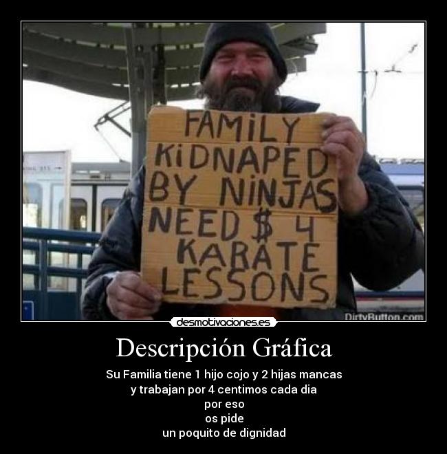 Descripción Gráfica - Su Familia tiene 1 hijo cojo y 2 hijas mancas
y trabajan por 4 centimos cada dia
por eso
os pide
un poquito de dignidad