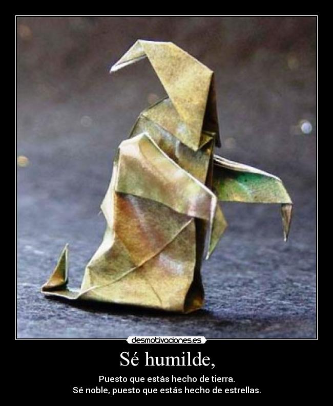 Sé humilde, - Puesto que estás hecho de tierra.
Sé noble, puesto que estás hecho de estrellas.