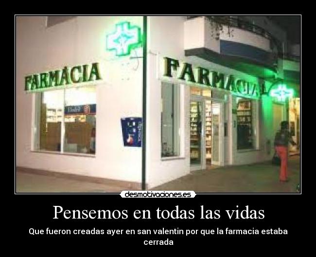 Pensemos en todas las vidas - Que fueron creadas ayer en san valentin por que la farmacia estaba cerrada