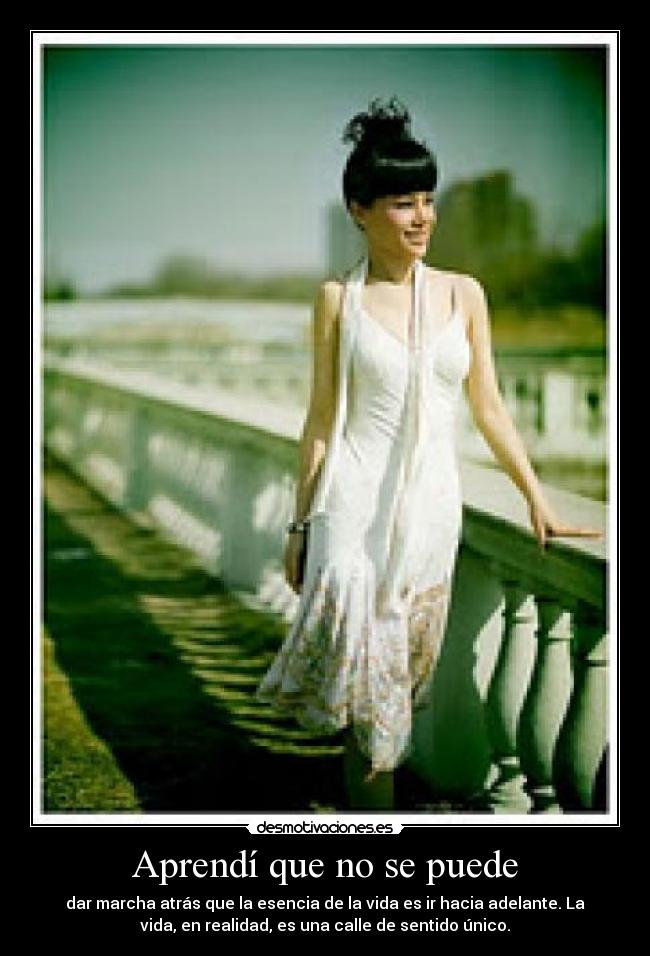 Aprendí que no se puede - dar marcha atrás que la esencia de la vida es ir hacia adelante. La
vida, en realidad, es una calle de sentido único.