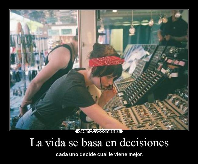 La vida se basa en decisiones - cada uno decide cual le viene mejor.