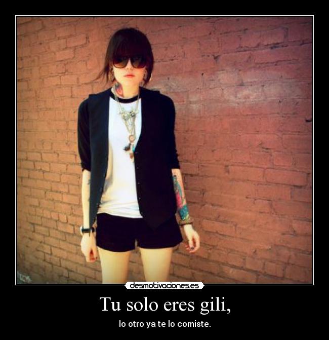 Tu solo eres gili, -
