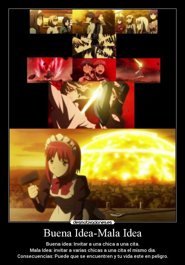 Buena Idea-Mala Idea - Buena idea: Invitar a una chica a una cita.
Mala Idea: invitar a varias chicas a una cita el mismo dia.
Consecuencias: Puede que se encuentren y tu vida este en peligro.