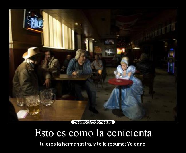 Esto es como la cenicienta - tu eres la hermanastra, y te lo resumo: Yo gano.