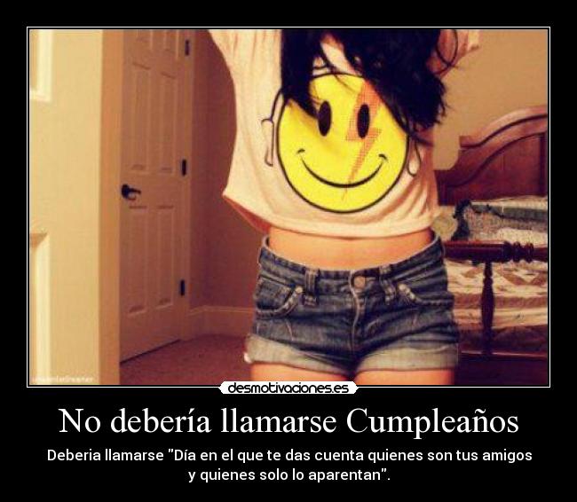 No debería llamarse Cumpleaños - Deberia llamarse Día en el que te das cuenta quienes son tus amigos
y quienes solo lo aparentan.