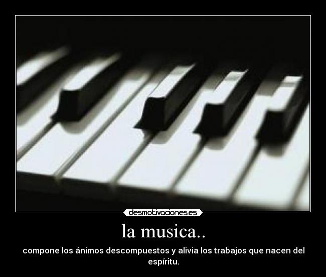 la musica.. - compone los ánimos descompuestos y alivia los trabajos que nacen del espíritu.