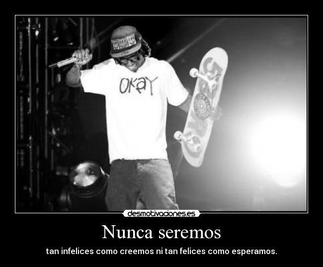 Nunca seremos - tan infelices como creemos ni tan felices como esperamos.