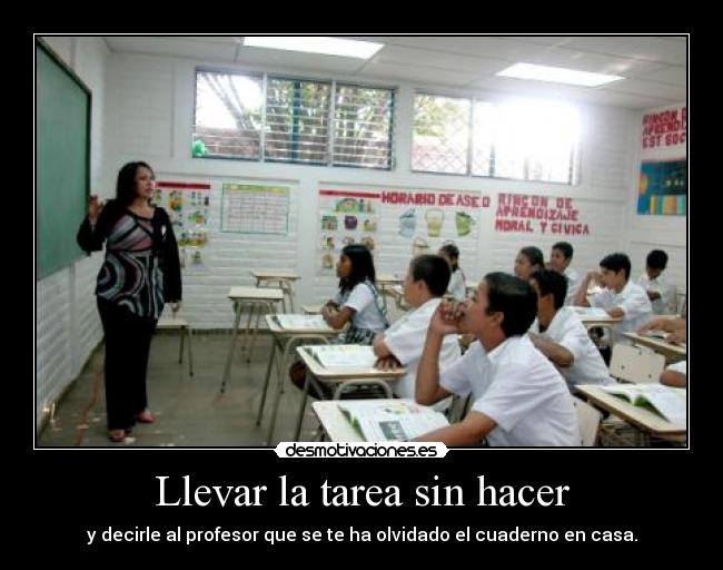 Llevar la tarea sin hacer - y decirle al profesor que se te ha olvidado el cuaderno en casa.