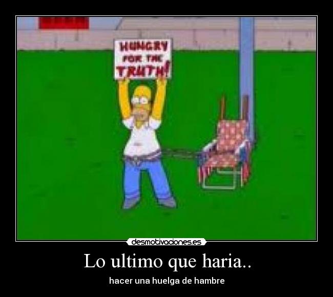 Lo ultimo que haria.. - hacer una huelga de hambre