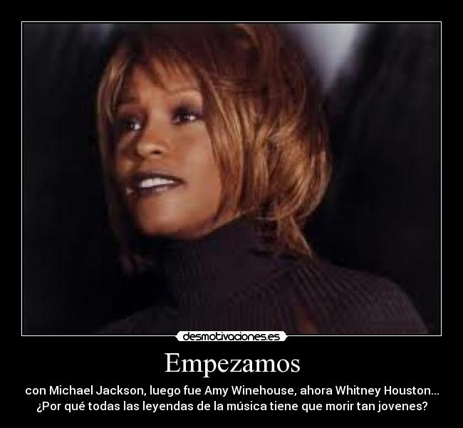 Empezamos - con Michael Jackson, luego fue Amy Winehouse, ahora Whitney Houston...
¿Por qué todas las leyendas de la música tiene que morir tan jovenes?