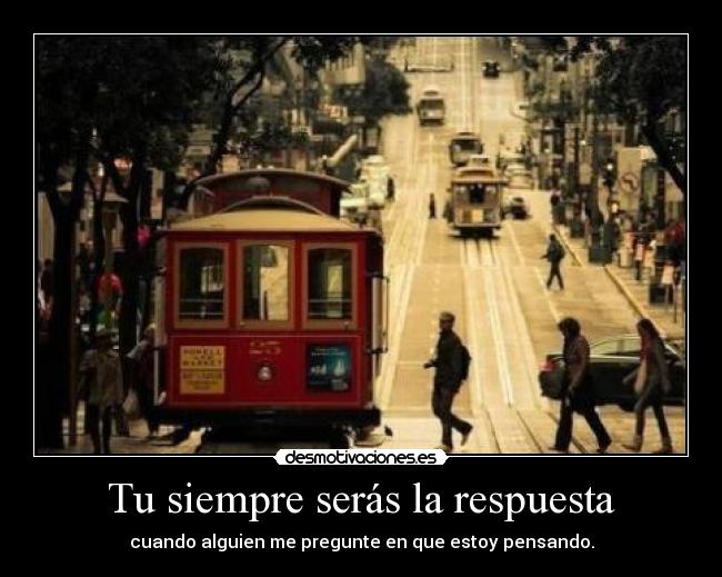 Tu siempre serás la respuesta - cuando alguien me pregunte en que estoy pensando.