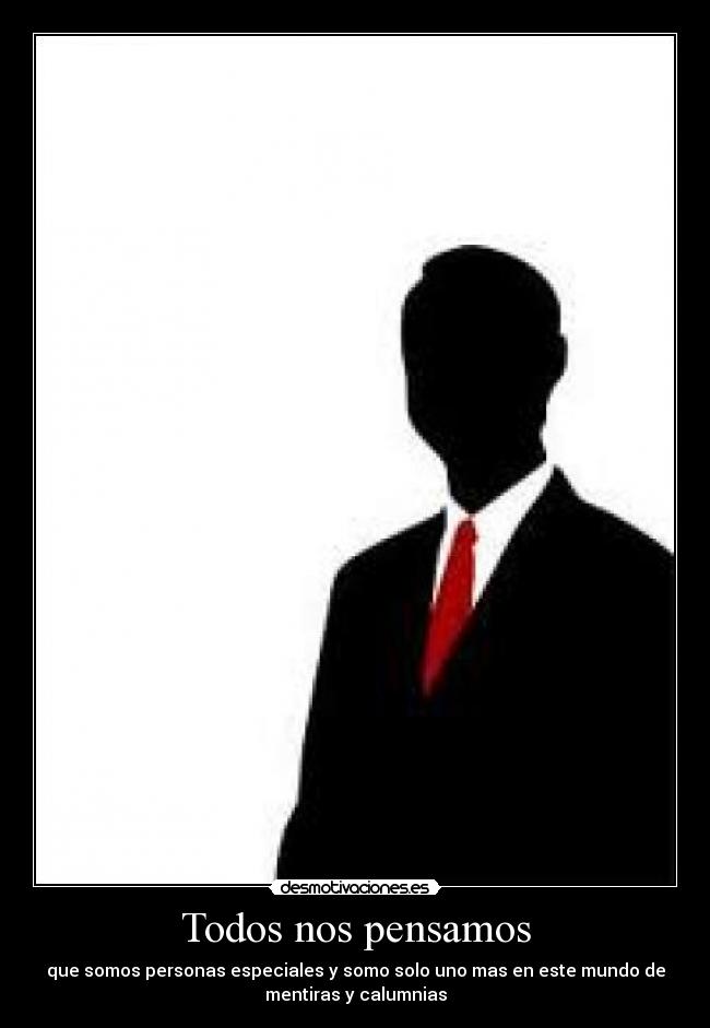 Todos nos pensamos - que somos personas especiales y somo solo uno mas en este mundo de
mentiras y calumnias