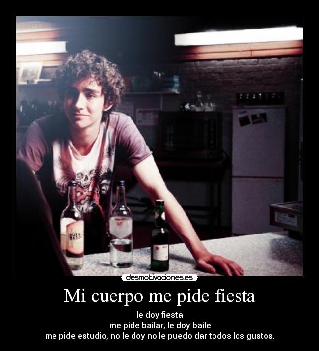 Mi cuerpo me pide fiesta - le doy fiesta
me pide bailar, le doy baile
me pide estudio, no le doy no le puedo dar todos los gustos.