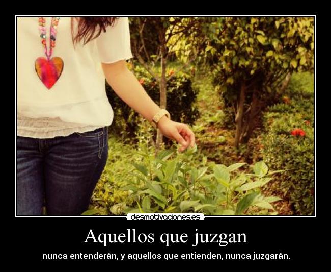 Aquellos que juzgan - nunca entenderán, y aquellos que entienden, nunca juzgarán.