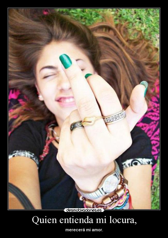 Quien entienda mi locura, - merecerá mi amor.