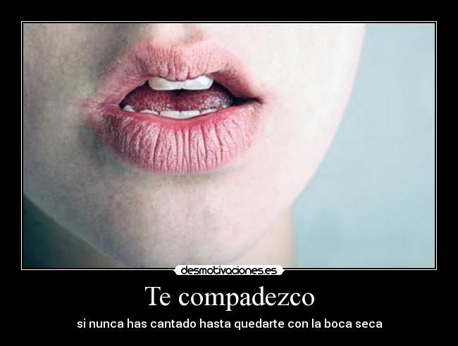 Te compadezco - si nunca has cantado hasta quedarte con la boca seca