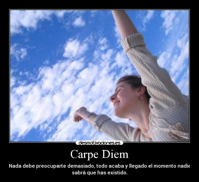 Carpe Diem - Nada debe preocuparte demasiado, todo acaba y llegado el momento nadie
sabrá que has existido.