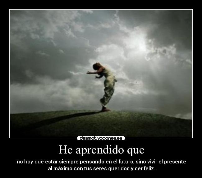 He aprendido que - no hay que estar siempre pensando en el futuro, sino vivir el presente
al máximo con tus seres queridos y ser feliz.