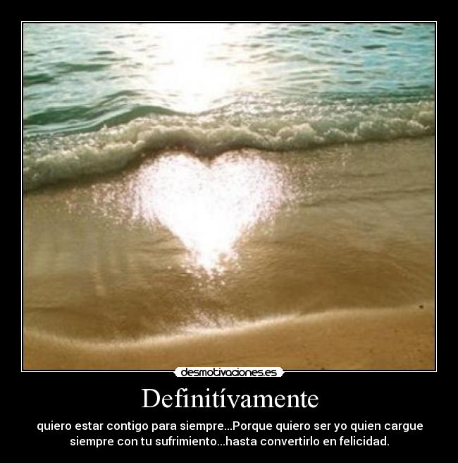Definitívamente - quiero estar contigo para siempre...Porque quiero ser yo quien cargue
siempre con tu sufrimiento...hasta convertirlo en felicidad.