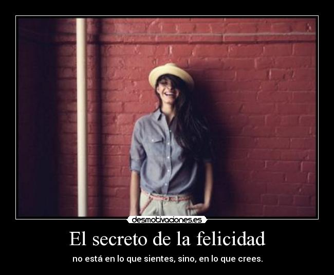 El secreto de la felicidad - no está en lo que sientes, sino, en lo que crees.