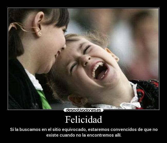 Felicidad - Si la buscamos en el sitio equivocado, estaremos convencidos de que no
existe cuando no la encontremos allí.