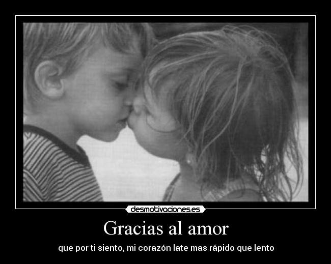 Gracias al amor - que por ti siento, mi corazón late mas rápido que lento