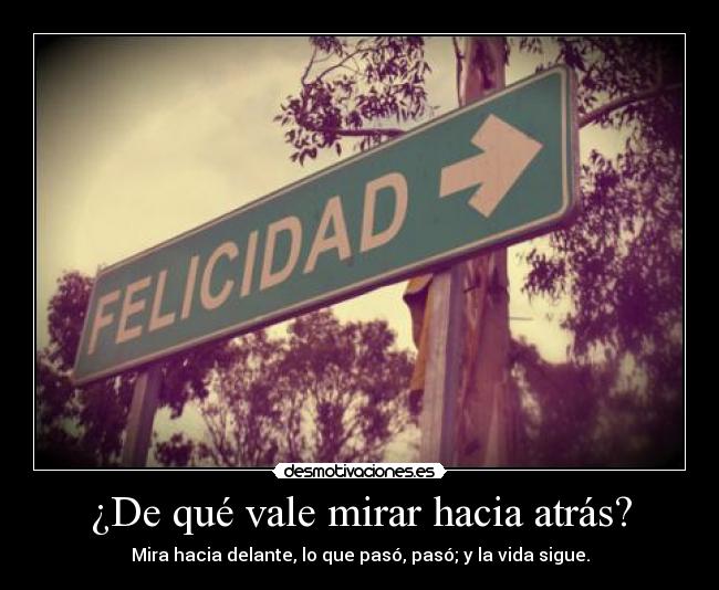 ¿De qué vale mirar hacia atrás? - Mira hacia delante, lo que pasó, pasó; y la vida sigue.