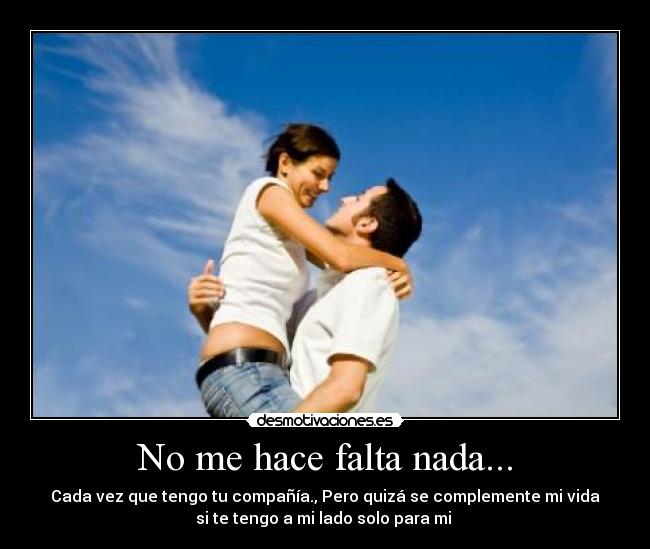 No me hace falta nada... - Cada vez que tengo tu compañía., Pero quizá se complemente mi vida
si te tengo a mi lado solo para mi ♥