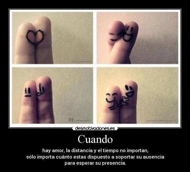 Cuando - hay amor, la distancia y el tiempo no importan,
sólo importa cuánto estas dispuesto a soportar su ausencia
para esperar su presencia.