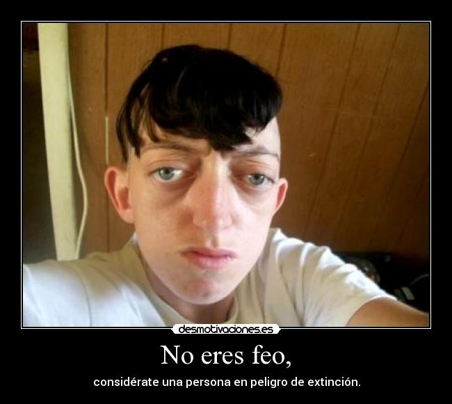 No eres feo, - considérate una persona en peligro de extinción.