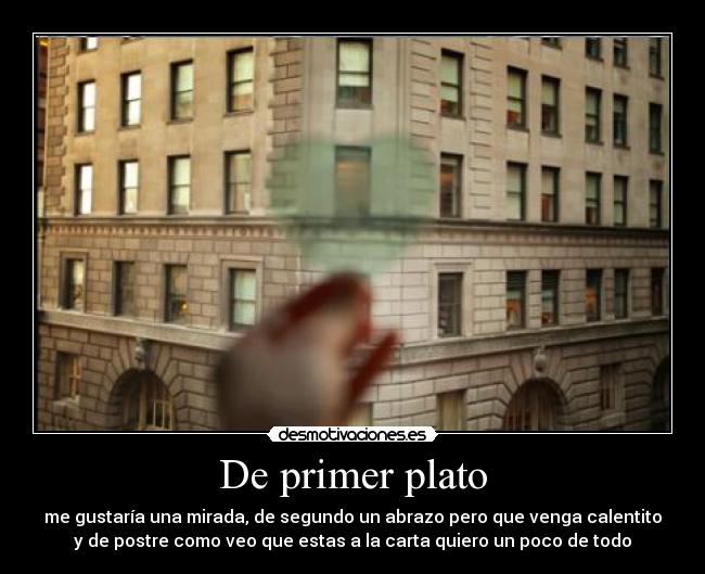 De primer plato - me gustaría una mirada, de segundo un abrazo pero que venga calentito
y de postre como veo que estas a la carta quiero un poco de todo