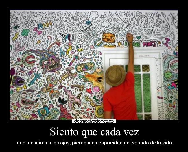 Siento que cada vez - que me miras a los ojos, pierdo mas capacidad del sentido de la vida