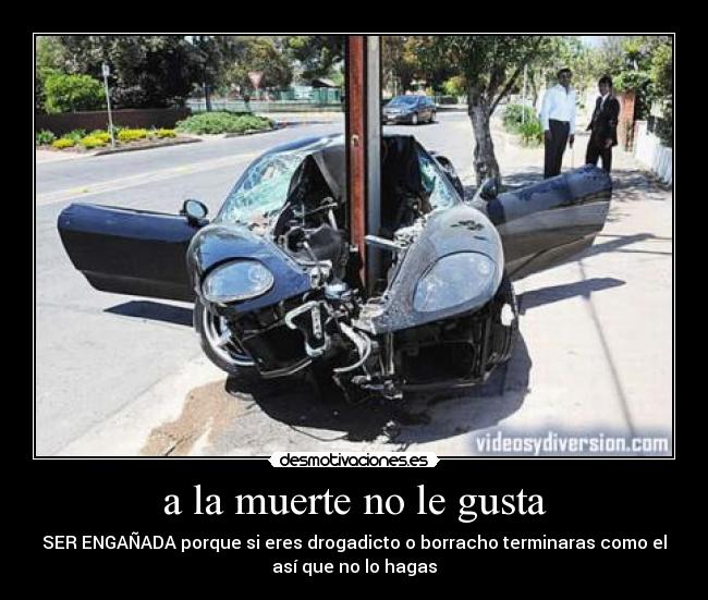 a la muerte no le gusta - SER ENGAÑADA porque si eres drogadicto o borracho terminaras como el
así que no lo hagas