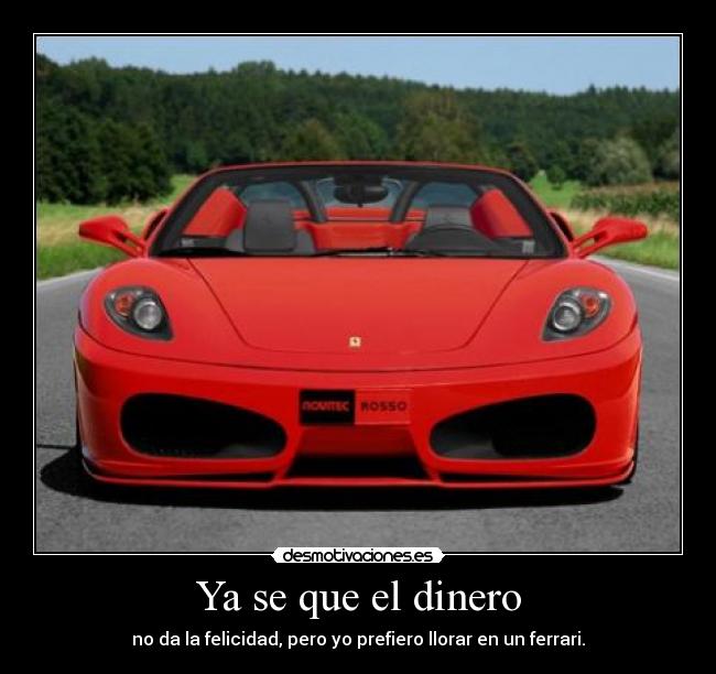 Ya se que el dinero - no da la felicidad, pero yo prefiero llorar en un ferrari.