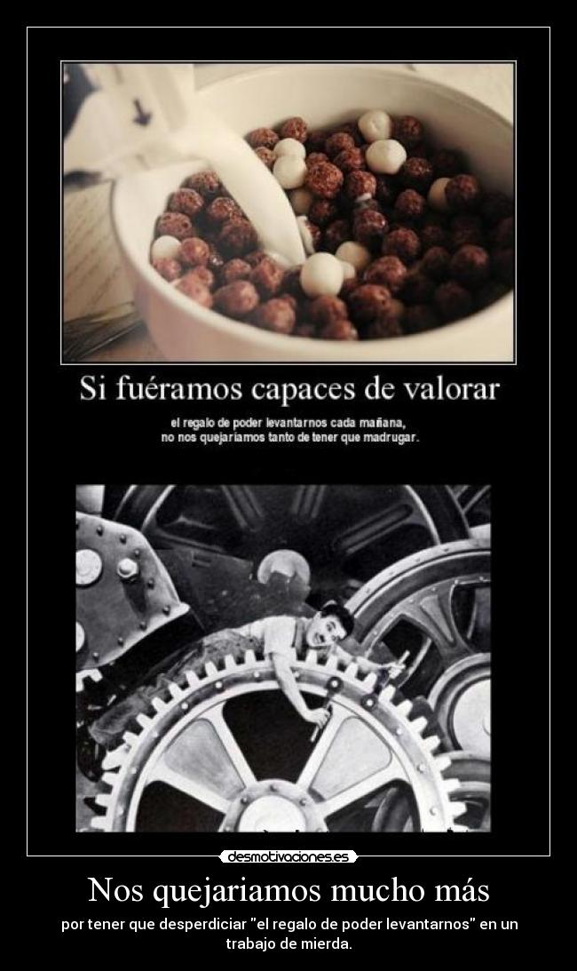Nos quejariamos mucho más - por tener que desperdiciar el regalo de poder levantarnos en un trabajo de mierda.