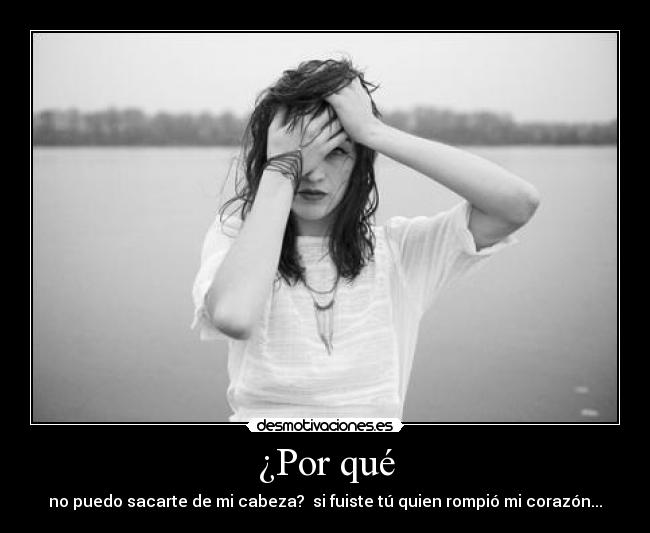 ¿Por qué - no puedo sacarte de mi cabeza? si fuiste tú quien rompió mi corazón...