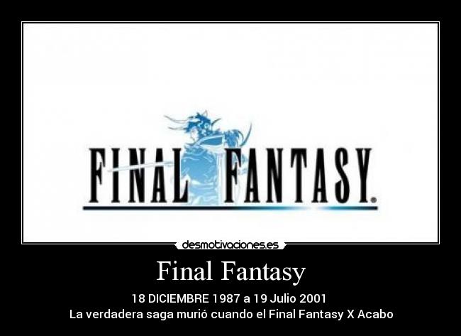 Final Fantasy - 18 DICIEMBRE 1987 a 19 Julio 2001 
La verdadera saga murió cuando el Final Fantasy X Acabo