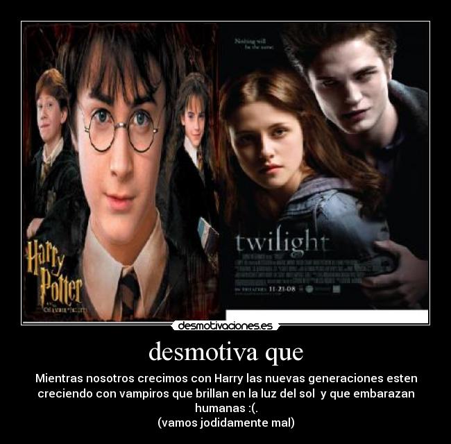 desmotiva que - Mientras nosotros crecimos con Harry las nuevas generaciones esten
creciendo con vampiros que brillan en la luz del sol  y que embarazan
humanas :(.
(vamos jodidamente mal)