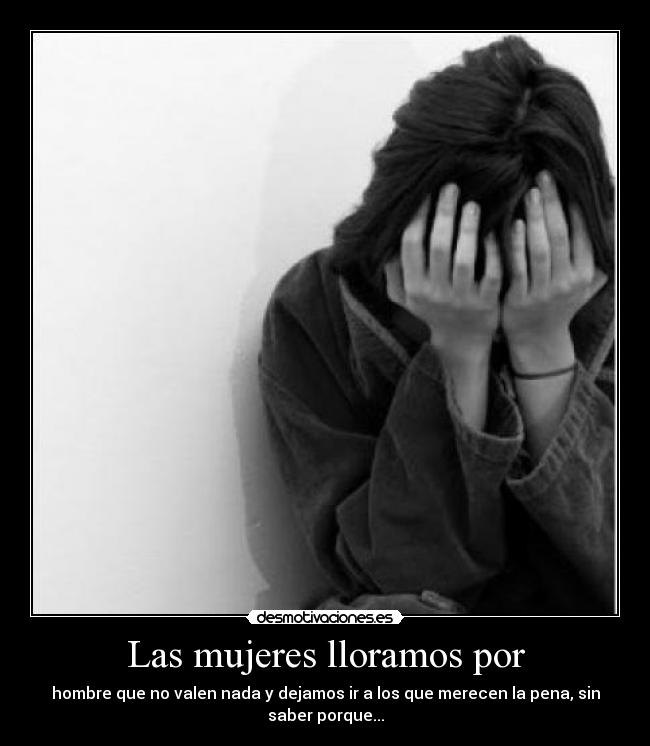 Las mujeres lloramos por - hombre que no valen nada y dejamos ir a los que merecen la pena, sin saber porque...