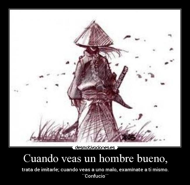 Cuando veas un hombre bueno, - trata de imitarle; cuando veas a uno malo, examínate a ti mismo.
``Confucio´´