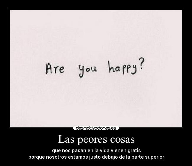 Las peores cosas - que nos pasan en la vida vienen gratis
porque nosotros estamos justo debajo de la parte superior