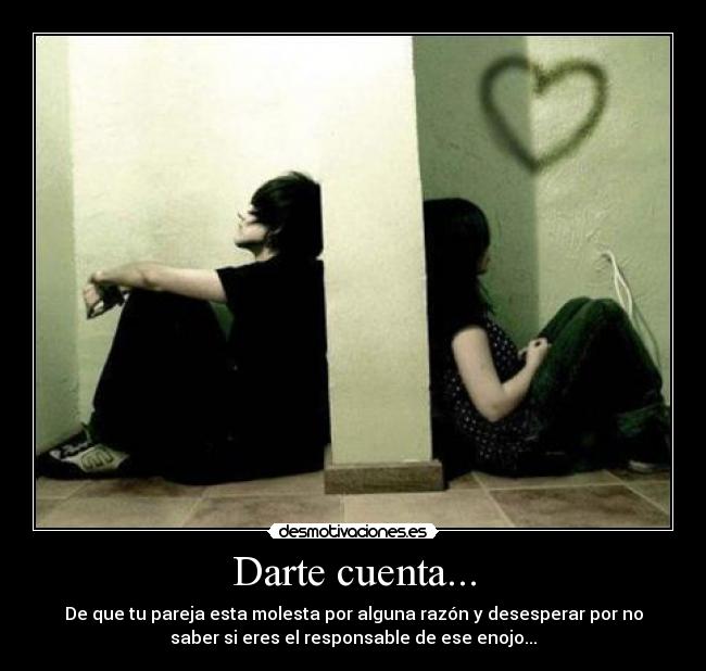 Darte cuenta... - De que tu pareja esta molesta por alguna razón y desesperar por no
saber si eres el responsable de ese enojo...