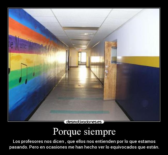 Porque siempre - Los profesores nos dicen , que ellos nos entienden por lo que estamos
pasando. Pero en ocasiones me han hecho ver lo equivocados que están.