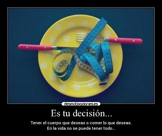 Es tu decisión... - Tener el cuerpo que deseas o comer lo que deseas.
En la vida no se puede tener todo...