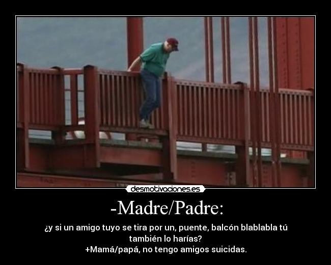 -Madre/Padre: - ¿y si un amigo tuyo se tira por un, puente, balcón blablabla tú también lo harías?
+Mamá/papá, no tengo amigos suicidas.