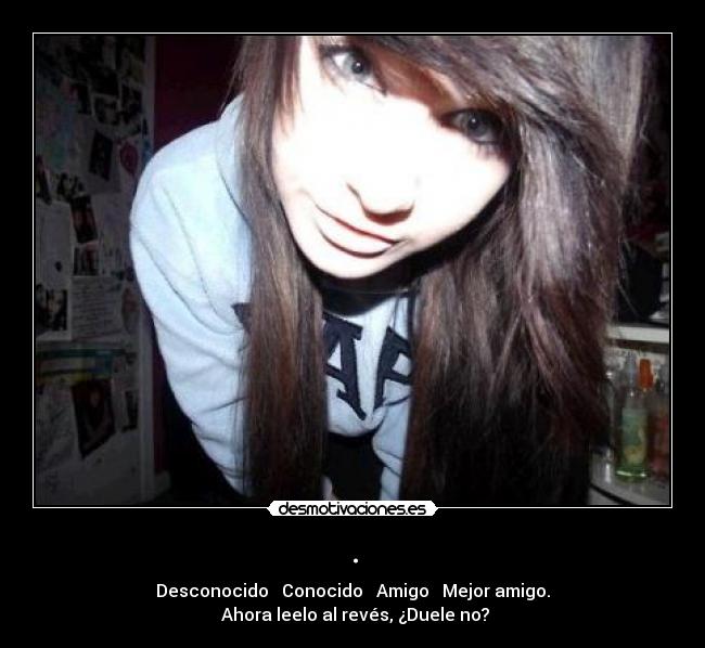 . - Desconocido → Conocido → Amigo → Mejor amigo.
 Ahora leelo al revés, ¿Duele no?