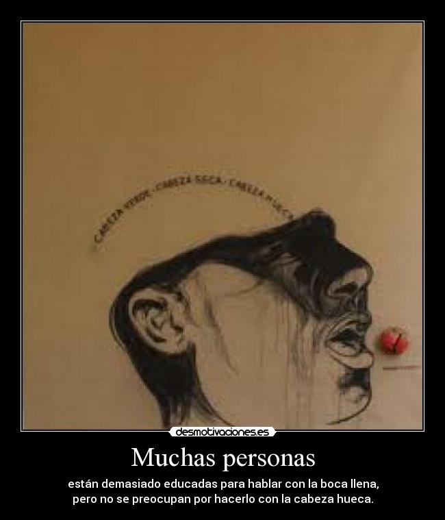 Muchas personas - están demasiado educadas para hablar con la boca llena,
pero no se preocupan por hacerlo con la cabeza hueca.