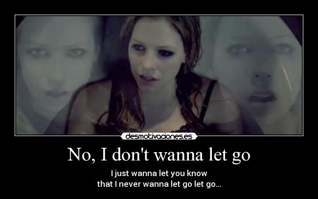 No, I dont wanna let go - I just wanna let you know
that I never wanna let go let go...