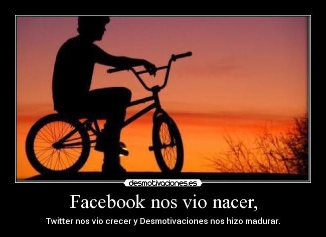 Facebook nos vio nacer, - Twitter nos vio crecer y Desmotivaciones nos hizo madurar.