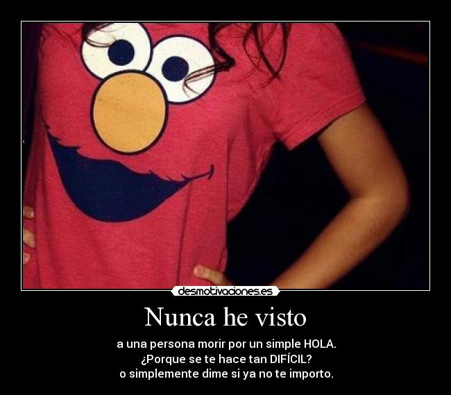 Nunca he visto - a una persona morir por un simple HOLA.
¿Porque se te hace tan DIFÍCIL?
o simplemente dime si ya no te importo.